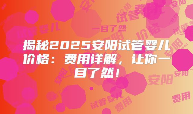 揭秘2025安阳试管婴儿价格:费用详解,让你一目了然!