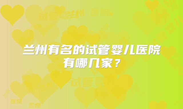 兰州有名的试管婴儿医院有哪几家？