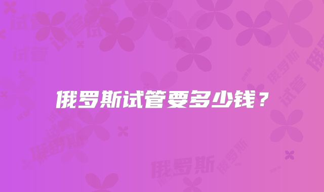 俄罗斯试管要多少钱？