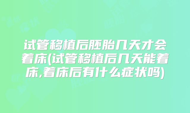 试管移植后胚胎几天才会着床(试管移植后几天能着床,着床后有什么症状吗)