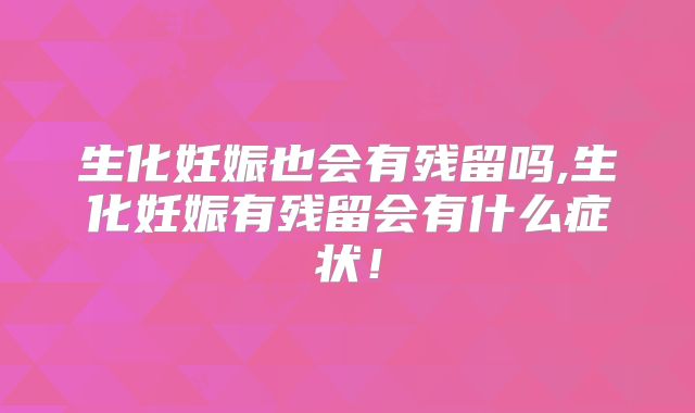 生化妊娠也会有残留吗,生化妊娠有残留会有什么症状！