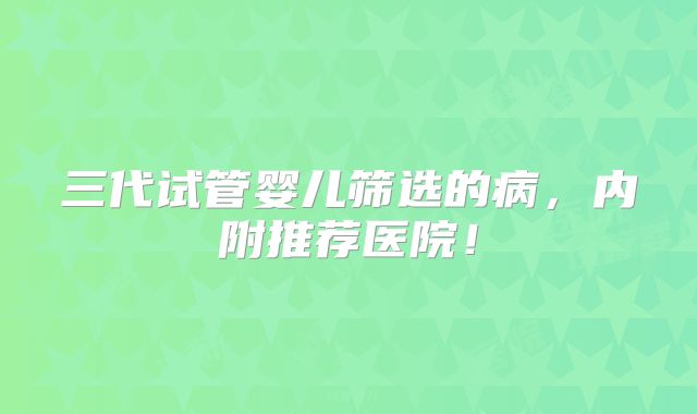 三代试管婴儿筛选的病,内附推荐医院!