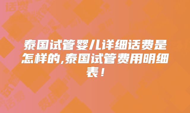 泰国试管婴儿详细话费是怎样的,泰国试管费用明细表!