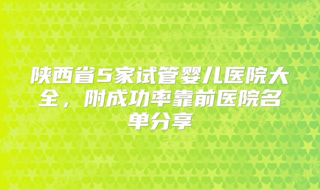 陕西省5家试管婴儿医院大全，附成功率靠前医院名单分享