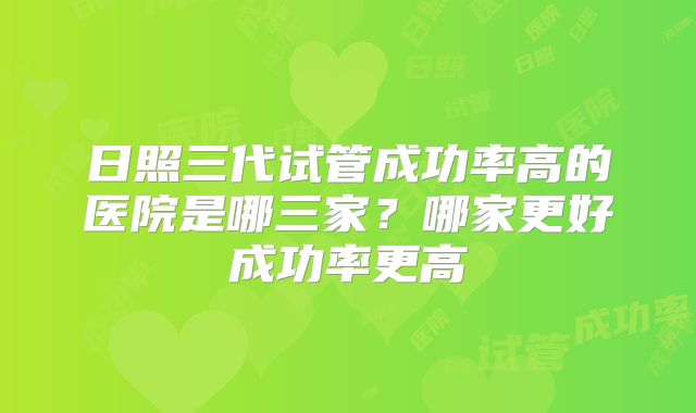 日照三代试管成功率高的医院是哪三家?哪家更好成功率更高