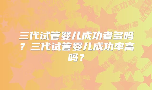 三代试管婴儿成功者多吗?三代试管婴儿成功率高吗?