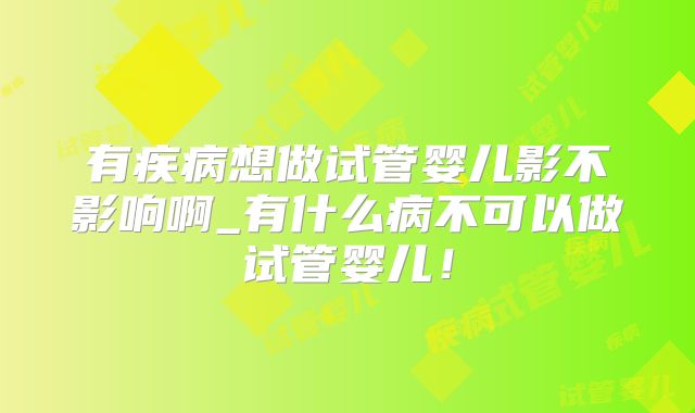 有疾病想做试管婴儿影不影响啊_有什么病不可以做试管婴儿！