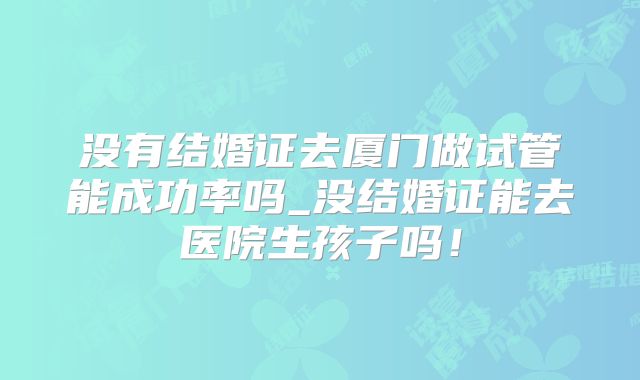 没有结婚证去厦门做试管能成功率吗_没结婚证能去医院生孩子吗！