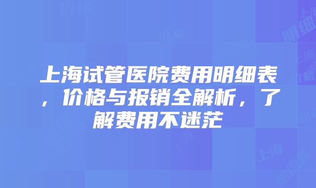 上海试管医院费用明细表，价格与报销全解析，了解费用不迷茫