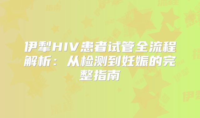 伊犁HIV患者试管全流程解析：从检测到妊娠的完整指南