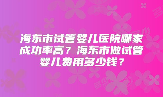 海东市试管婴儿医院哪家成功率高?海东市做试管婴儿费用多少钱?