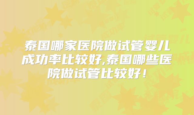 泰国哪家医院做试管婴儿成功率比较好,泰国哪些医院做试管比较好！