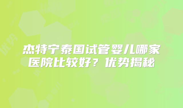杰特宁泰国试管婴儿哪家医院比较好?优势揭秘