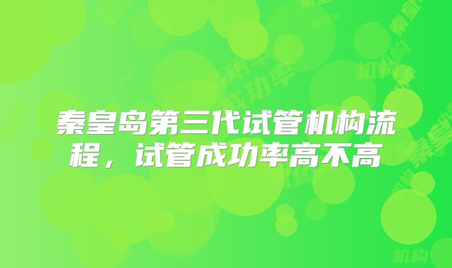 秦皇岛第三代试管机构流程，试管成功率高不高