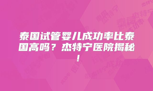 泰国试管婴儿成功率比泰国高吗?杰特宁医院揭秘!