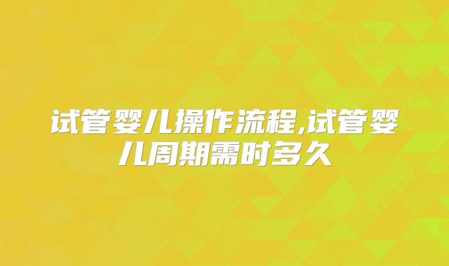试管婴儿操作流程,试管婴儿周期需时多久