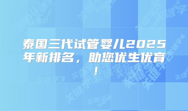 泰国三代试管婴儿2025年新排名,助您优生优育!