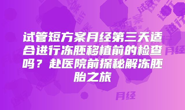 试管短方案月经第三天适合进行冻胚移植前的检查吗?赴医院前探秘解冻胚胎之旅
