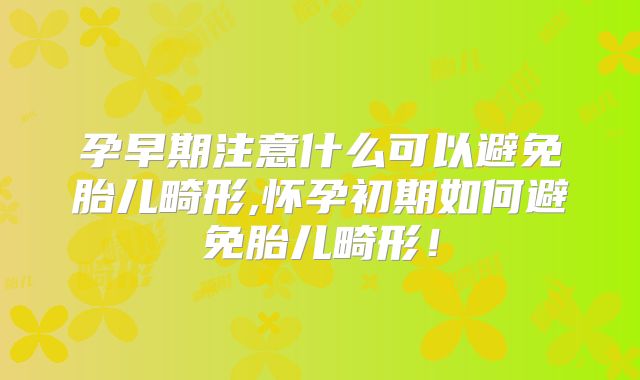 孕早期注意什么可以避免胎儿畸形,怀孕初期如何避免胎儿畸形!