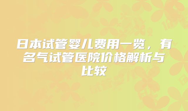 日本试管婴儿费用一览,有名气试管医院价格解析与比较