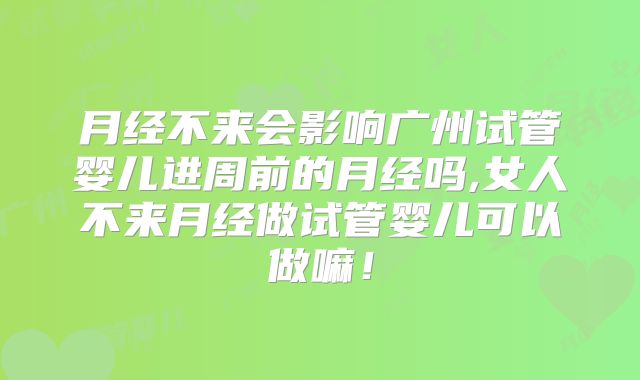 月经不来会影响广州试管婴儿进周前的月经吗,女人不来月经做试管婴儿可以做嘛！