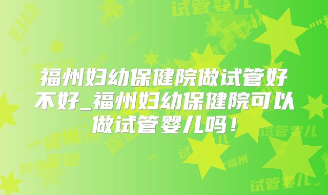 福州妇幼保健院做试管好不好_福州妇幼保健院可以做试管婴儿吗！
