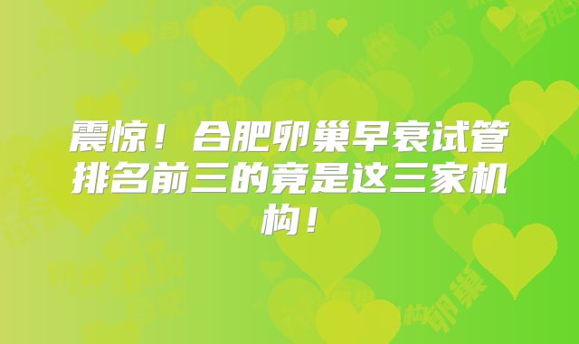 震惊！合肥卵巢早衰试管排名前三的竟是这三家机构！
