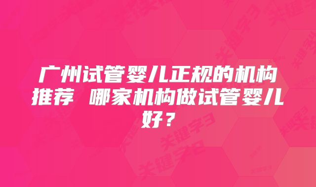 广州试管婴儿正规的机构推荐 哪家机构做试管婴儿好?