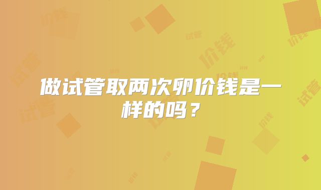 做试管取两次卵价钱是一样的吗?