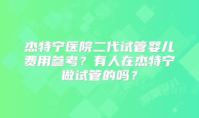 杰特宁医院二代试管婴儿费用参考？有人在杰特宁做试管的吗？