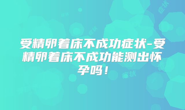 受精卵着床不成功症状-受精卵着床不成功能测出怀孕吗！
