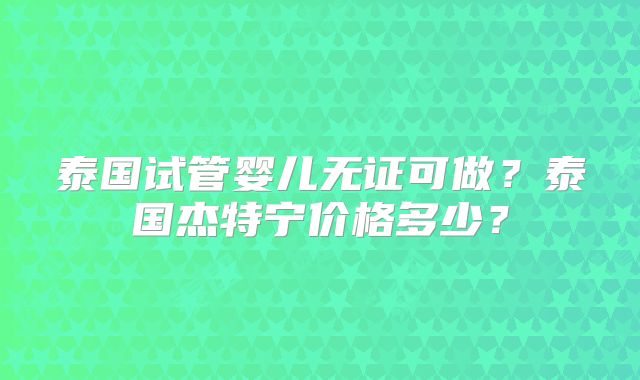 泰国试管婴儿无证可做？泰国杰特宁价格多少？
