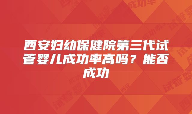 西安妇幼保健院第三代试管婴儿成功率高吗？能否成功