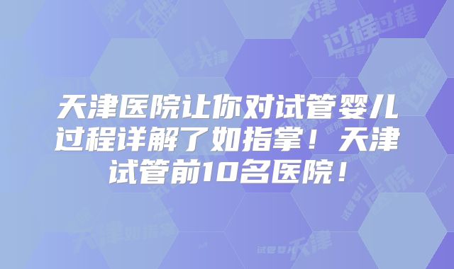 天津医院让你对试管婴儿过程详解了如指掌！天津试管前10名医院！