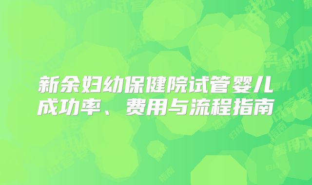 新余妇幼保健院试管婴儿成功率、费用与流程指南