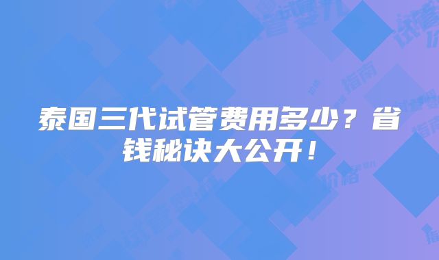 泰国三代试管费用多少?省钱秘诀大公开!