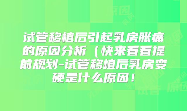 试管移植后引起乳房胀痛的原因分析(快来看看提前规划-试管移植后乳房变硬是什么原因!
