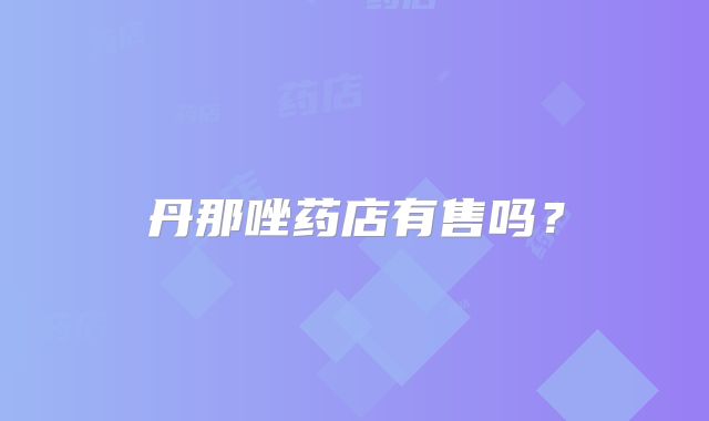 丹那唑药店有售吗？