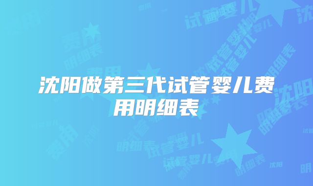沈阳做第三代试管婴儿费用明细表