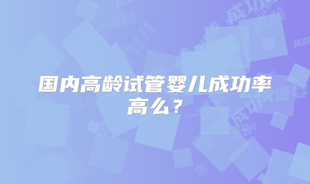 国内高龄试管婴儿成功率高么？