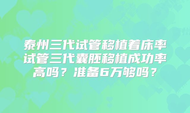 泰州三代试管移植着床率试管三代囊胚移植成功率高吗?准备6万够吗?