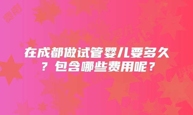 在成都做试管婴儿要多久?包含哪些费用呢?