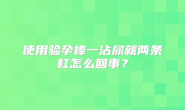 使用验孕棒一沾尿就两条杠怎么回事？