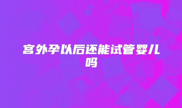宫外孕以后还能试管婴儿吗