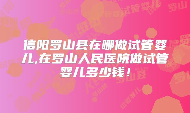 信阳罗山县在哪做试管婴儿,在罗山人民医院做试管婴儿多少钱！