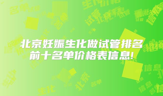 北京妊娠生化做试管排名前十名单价格表信息!