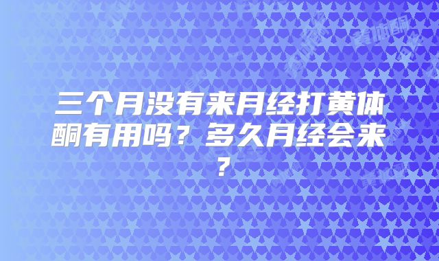 三个月没有来月经打黄体酮有用吗?多久月经会来?