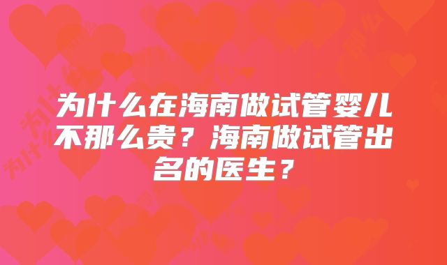 为什么在海南做试管婴儿不那么贵?海南做试管出名的医生?