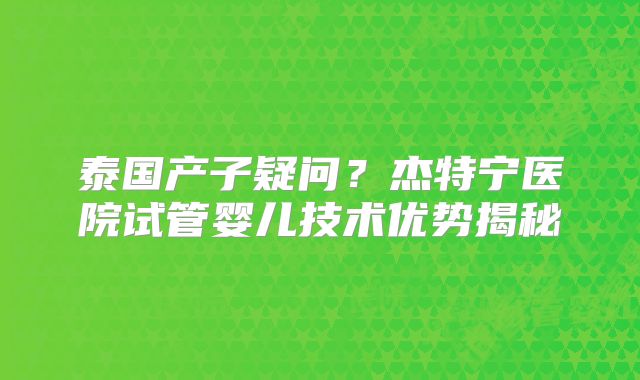 泰国产子疑问？杰特宁医院试管婴儿技术优势揭秘
