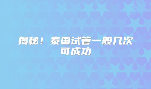 揭秘！泰国试管一般几次可成功